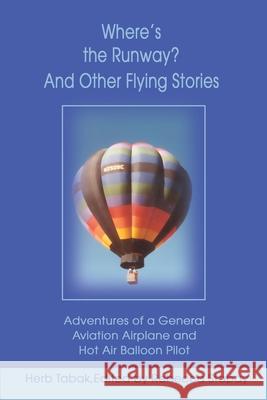 Where's the Runway? and Other Flying Stories: Adventures of a General Aviation Airplane and Hot Air Balloon Pilot Tabak, Herb 9780595194865 Writer's Showcase Press