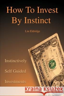 How to Invest by Instinct: Instinctively Self Guided Investments Eldridge, Lin 9780595195336 Writers Club Press