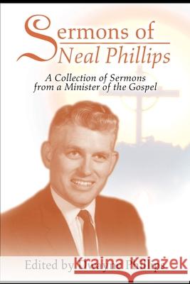 Sermons of Neal Phillips: A Collection of Sermons from a Minister of the Gospel Phillips, Dwayne 9780595197743 Authors Choice Press