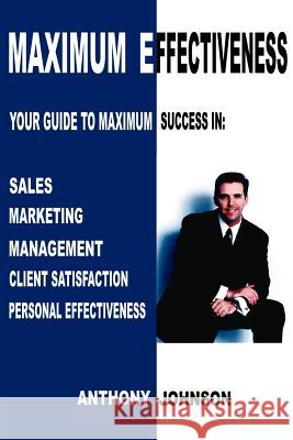Maximum Effectiveness: Your Guide to Maximum Success in Sales, Management, Customer Service, Marketing and Personal Effectiveness Johnson, Anthony Edward 9780595198313 Authors Choice Press