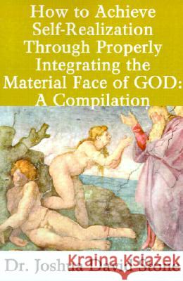 How to Achieve Self-Realization Through Properly Integrating the Material Face of God: A Compilation Joshua David Stone 9780595198986