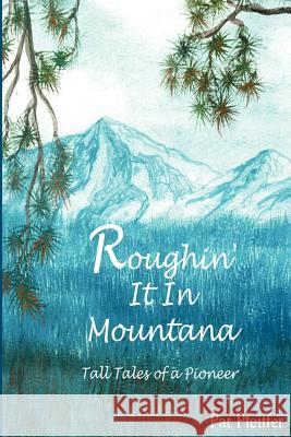 Roughin' It in Montana: Tall Tales of a Pioneer Pfeiffer, Patricia 9780595199419 Writers Club Press