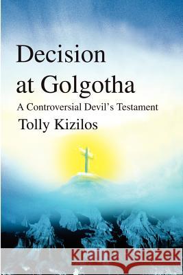 Decision at Golgotha: A Controversial Devil's Testament Kizilos, Tolly 9780595200832 Authors Choice Press