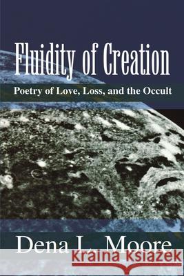Fluidity of Creation: Poetry of Love, Loss, and the Occult Moore, Dena L. 9780595201372