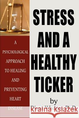 Stress and A Healthy Ticker: A Psychological Approach to Healing and Preventing Heart Disease Wisdom, Diana 9780595204144 Writers Club Press