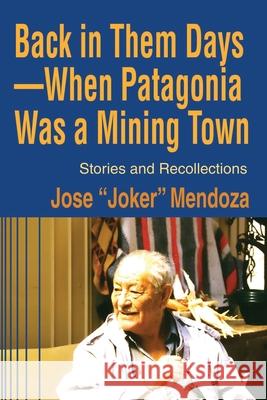 Back in Them Days--When Patagonia Was a Mining Town: Stories and Recollections Mendoza, Jose 9780595204557 Writers Club Press