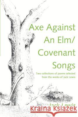 Axe Against an ELM/Covenant Songs: Two Collections of Poems Selected from the Works of Jack Lewis Lewis, Jack 9780595205424 Writers Club Press