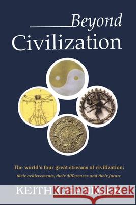 Beyond Civilization : The World's Four Great Streams of Civilization: Their Achievements, Their Differences and Their Future Keith A. Chandler 9780595205509 Authors Choice Press