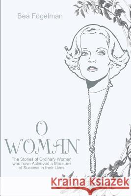O Woman: The Stories of Ordinary Women Who Have Achieved a Measure of Success in Their Lives Fogelman, Bea 9780595208227