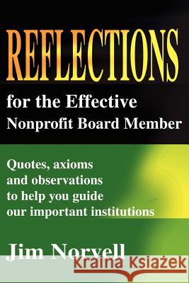 Reflections for the Effective Nonprofit Board Member: Quotes, Axioms and Observations to Help You Guide Our Important Institutions Norvell, Jim 9780595208739 Writers Club Press