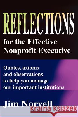 Reflections for the Effective Nonprofit Executive: Quotes, Axioms and Observations to Help You Manage Our Important Institutions Norvell, Jim 9780595208746 Writers Club Press