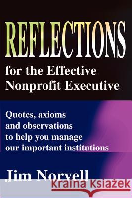 Reflections for the Effective Nonprofit Executive: Quotes, Axioms and Observations to Help You Manage Our Important Institutions Norvell, Jim 9780595208746 Writers Club Press