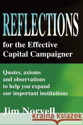 Reflections for the Effective Capital Campaigner: Quotes, Axioms and Observations to Help You Expand Our Important Institutions Norvell, Jim 9780595208760 Writers Club Press