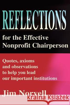 Reflections for the Effective Nonprofit Chairperson: Quotes, Axioms and Observations to Help You Lead Our Important Institutions Norvell, Jim 9780595208784 Writers Club Press