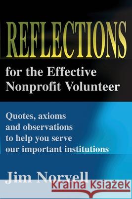 Reflections for the Effective Nonprofit Volunteer: Quotes, Axioms and Observations to Help You Serve Our Important Institutions Norvell, Jim 9780595208845 Writers Club Press