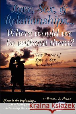 Love, Sex, and Relationships: Where Would We Be Without Them? Hagen, Ronald A. 9780595209965 Writers Club Press