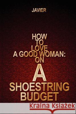 How to Love a Good Woman: on a Shoestring Budget Javier 9780595210879