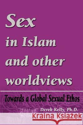 Sex in Islam and other worldviews: Towards a Global Sexual Ethos Kelly, Derek 9780595211784 Writers Club Press
