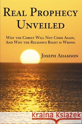 Real Prophecy Unveiled: Why the Christ Will Not Come Again, And Why the Religious Right is Wrong Adamson, Joseph J. 9780595215065 Writers Club Press