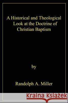 A Historical and Theological Look at the Doctrine of Christian Baptism Randolph A. Miller 9780595215317 Writers Club Press