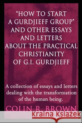 How to start a Gurdjieff Group and Other Essays and Letters About the Practical Christianity of G.I. Gurdjieff: A collection of essays and letters dea Brown, Colin R. 9780595216109 Writers Club Press