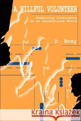 A Willful Volunteer: Examining Conscience in an Unconscious World Bray, D. 9780595216208 Writers Club Press