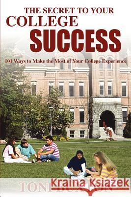 The Secret to Your College Success: 101 Ways to Make the Most of Your College Experience Buxton, Toni 9780595217595 Writers Club Press