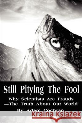 Still Pitying The Fool: Why Scientists Are Frauds--The Truth About Our World Cochran, Adam 9780595218813 Writers Club Press
