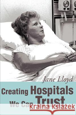 Creating Hospitals We Can Trust Jane A. Lloyd 9780595218837 Writers Club Press