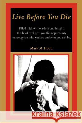 Live Before You Die: Filled with wit, wisdom and insight, this book will give you the opportunity to recognize who you are and who you can Hood, Mark M. 9780595219445 Writer's Showcase Press