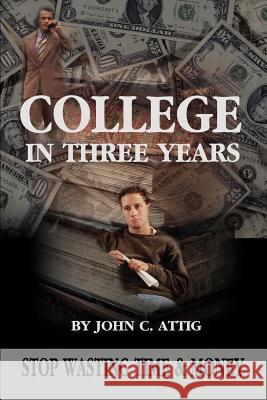 College in Three Years : Stop Wasting Time and Money John C. Attig 9780595219674 Writers Club Press