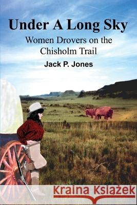 Under A Long Sky: Women Drovers on the Chisholm Trail Jones, Jack Payne 9780595220113 Writers Club Press