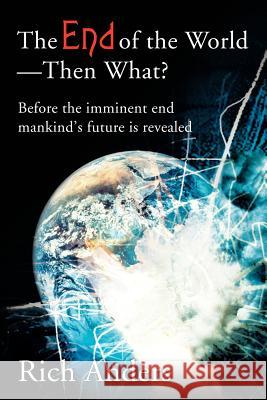 The End of the World - Then What? : Before the imminent end mankind's future is revealed Rich Anders 9780595220199 Writers Club Press