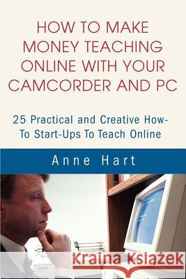 How to Make Money Teaching Online With Your Camcorder and PC: 25 Practical and Creative How-To Start-Ups To Teach Online Hart, Anne 9780595221233 Mystery and Suspense Press