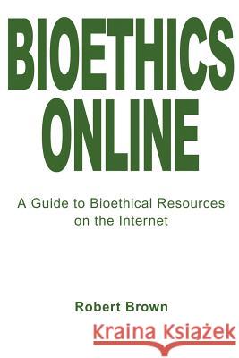 Bioethics Online: A Guide to Bioethical Resources on the Internet Brown, Robert T. 9780595221585 Writers Club Press