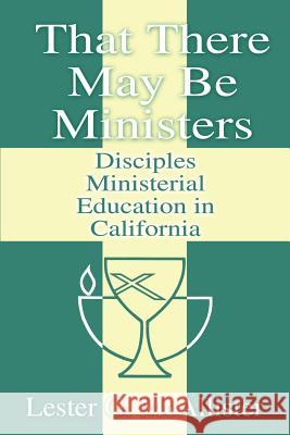 That There May Be Ministers: Disciples Ministerial Education in California McAllister, Lester G. 9780595222032 Writers Club Press