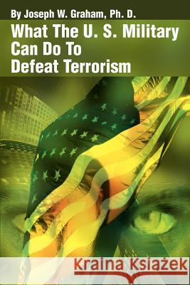 What the U. S. Military Can Do to Defeat Terrorism Joseph W. Graham 9780595222599 Writers Club Press