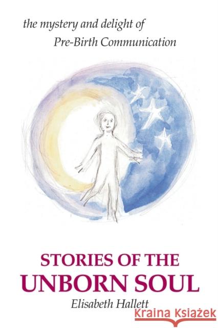 Stories of the Unborn Soul: the mystery and delight of Pre-Birth Communication Hallett, Elisabeth 9780595223619 Writers Club Press