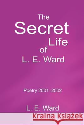 The Secret Life of L. E. Ward: Poetry 2001-2002 Ward, L. E. 9780595223749 Writers Club Press