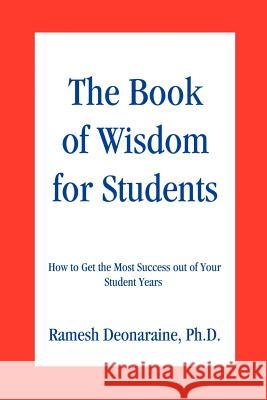 The Book of Wisdom for Students: How to Get the Most Success out of Your Student Years Deonaraine, Ramesh 9780595225422 Writers Club Press