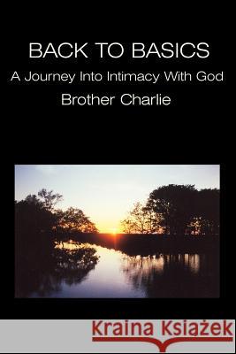 Back to Basics: A Journey Into Intimacy with God Charlie, Brother 9780595225750 Writers Club Press