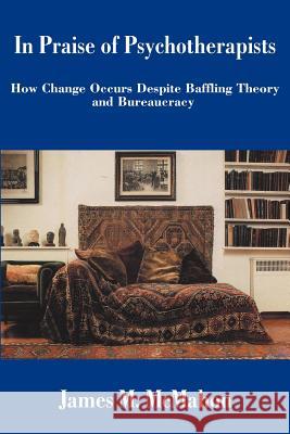 In Praise of Psychotherapists: How Change Occurs Despite Baffling Theory and Bureaucracy McMahon, James M. 9780595226351