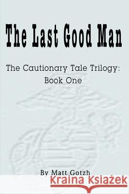 The Last Good Man: The Cautionary Tale Trilogy: Book One Gotzh, Matt 9780595226405 Writers Club Press