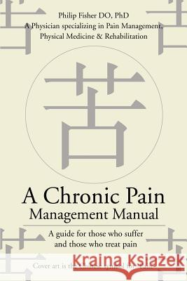 A Chronic Pain Management Manual : A guide for those who suffer and those who treat pain Philip Fisher 9780595226771 Writers Club Press
