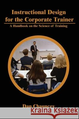 Instructional Design for the Corporate Trainer: A Handbook on the Science of Training Chauncey, Dan 9780595227839 Writers Club Press