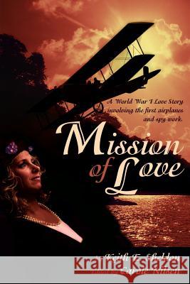 Mission of Love: A World War I Love Story Involving the First Airplanes and Spy Work Sheldon, Keith E. 9780595228614 Writers Club Press