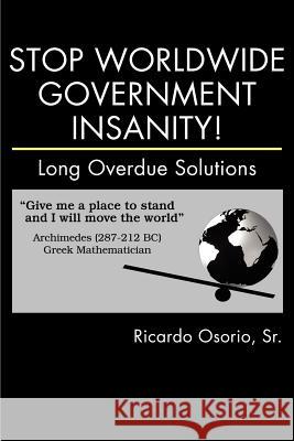 Stop Worldwide Government Insanity!: Long Overdue Solutions Osorio, Ricardo, Sr. 9780595231263 Writers Club Press