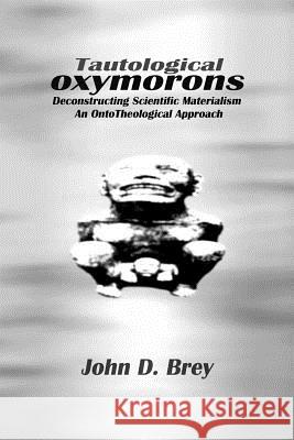 Tautological Oxymorons: Deconstructing Scientific Materialism: An Onto-theological Approach Brey, John D. 9780595232062 Writers Club Press