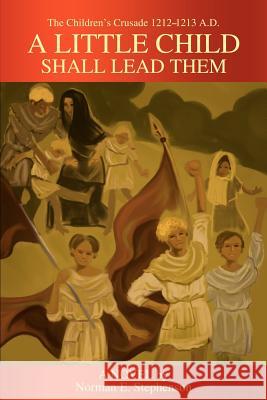 A Little Child Shall Lead Them: The Children's Crusade 1212-1213 A.D. Stephenson, Norman E. 9780595232215 Writers Club Press