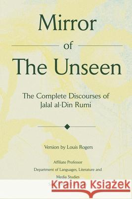 Mirror Of The Unseen : The Complete Discourses of Jalal al-Din Rumi Louis Rogers 9780595232260 Writers Club Press